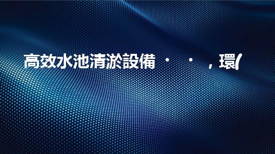 高效水池清淤設備，環(huán)保清潔新選擇！